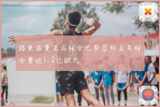 格里兹曼正式转会巴萨签约五年转会费达1.2亿欧元