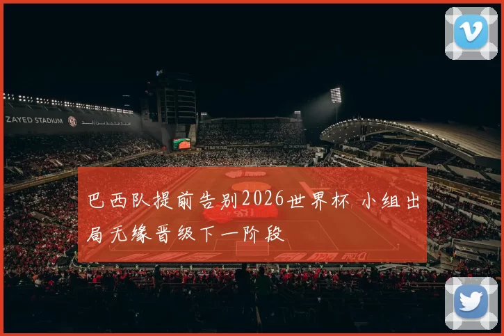 巴西队提前告别2026世界杯 小组出局无缘晋级下一阶段