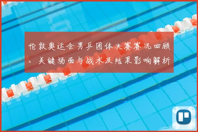 伦敦奥运会男乒团体决赛赛况回顾、关键场面与战术及结果影响解析