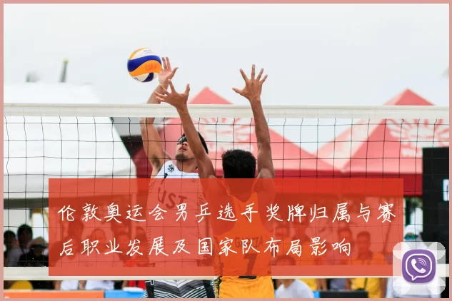 伦敦奥运会男乒选手奖牌归属与赛后职业发展及国家队布局影响