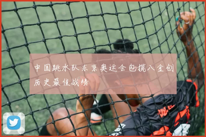 中国跳水队东京奥运会包揽八金创历史最佳战绩