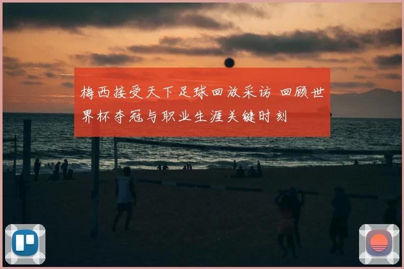 梅西接受天下足球回放采访 回顾世界杯夺冠与职业生涯关键时刻