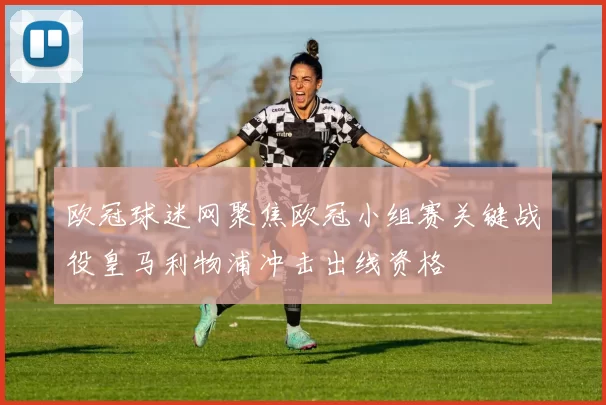 欧冠球迷网聚焦欧冠小组赛关键战役皇马利物浦冲击出线资格