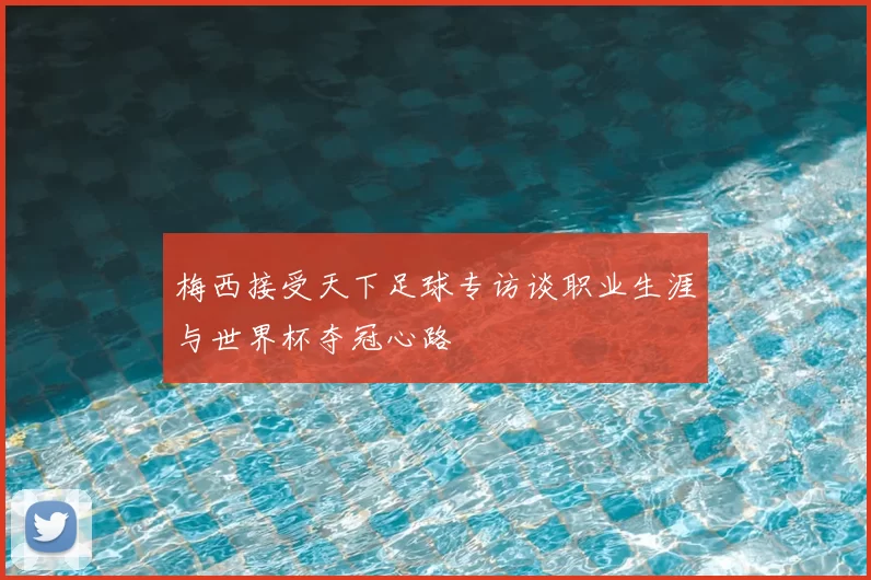 梅西接受天下足球专访谈职业生涯与世界杯夺冠心路