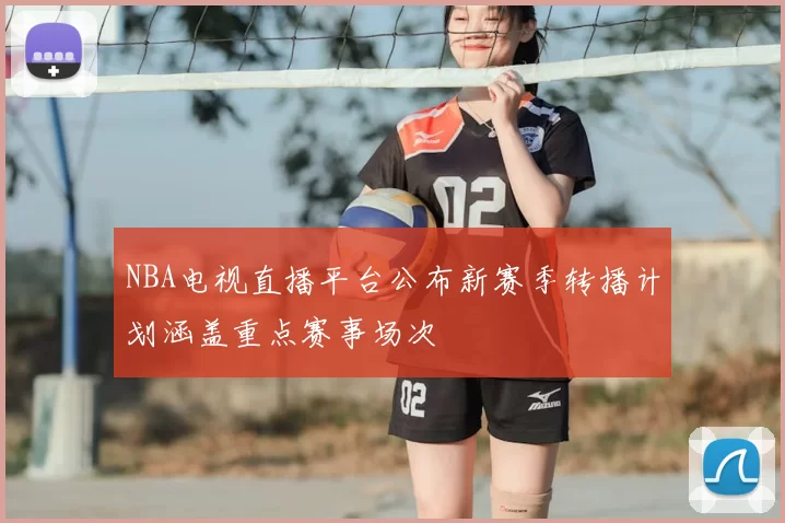 NBA电视直播平台公布新赛季转播计划涵盖重点赛事场次