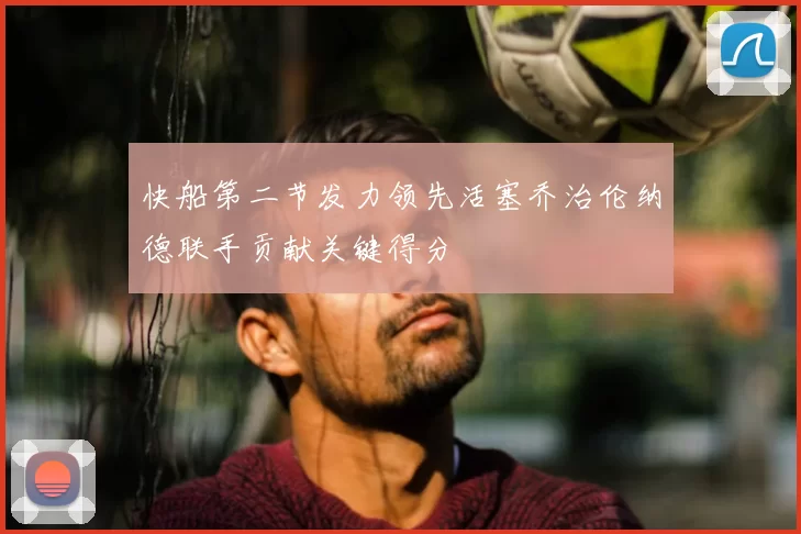 快船第二节发力领先活塞乔治伦纳德联手贡献关键得分