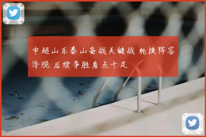 中超山东泰山备战关键战 轮换阵容浮现 后续争胜看点十足