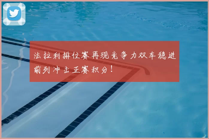 法拉利排位赛再现竞争力双车稳进前列冲击正赛积分!