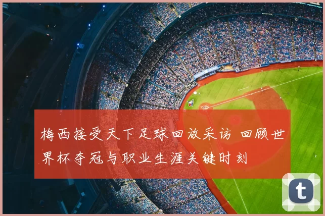 梅西接受天下足球回放采访 回顾世界杯夺冠与职业生涯关键时刻