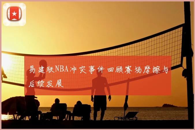 易建联NBA冲突事件回顾赛场摩擦与后续发展