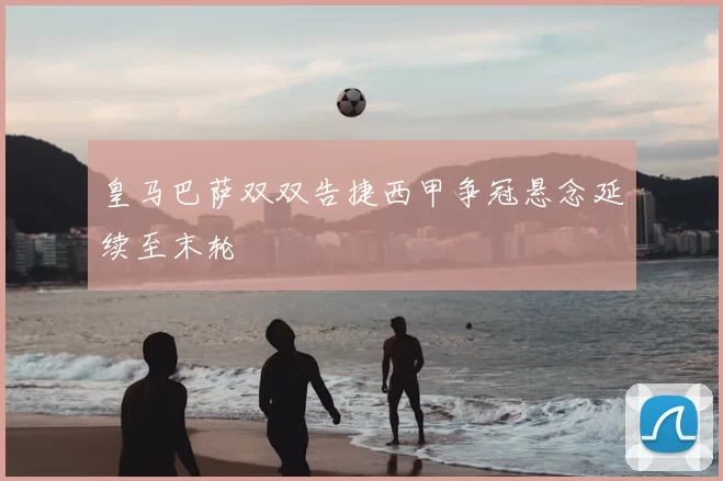 皇马巴萨双双告捷西甲争冠悬念延续至末轮