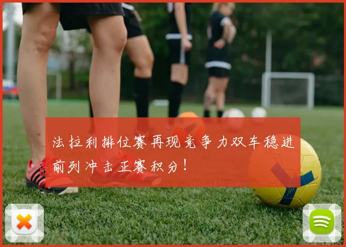 法拉利排位赛再现竞争力双车稳进前列冲击正赛积分！