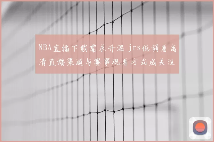 NBA直播下载需求升温 jrs低调看高清直播渠道与赛事观看方式成关注焦点