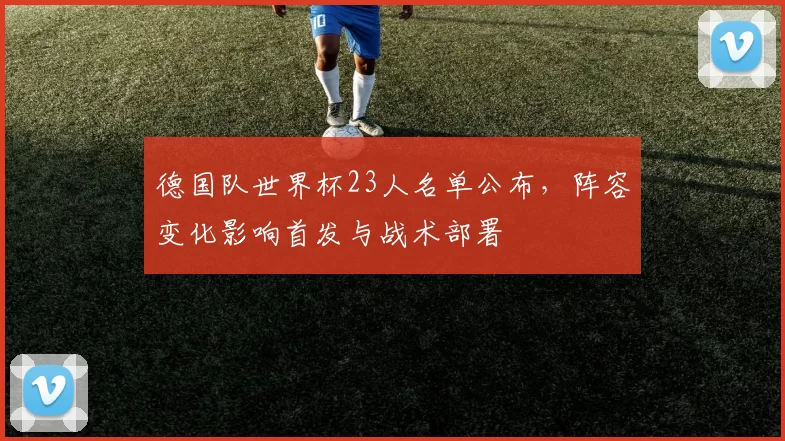 德国队世界杯23人名单公布，阵容变化影响首发与战术部署