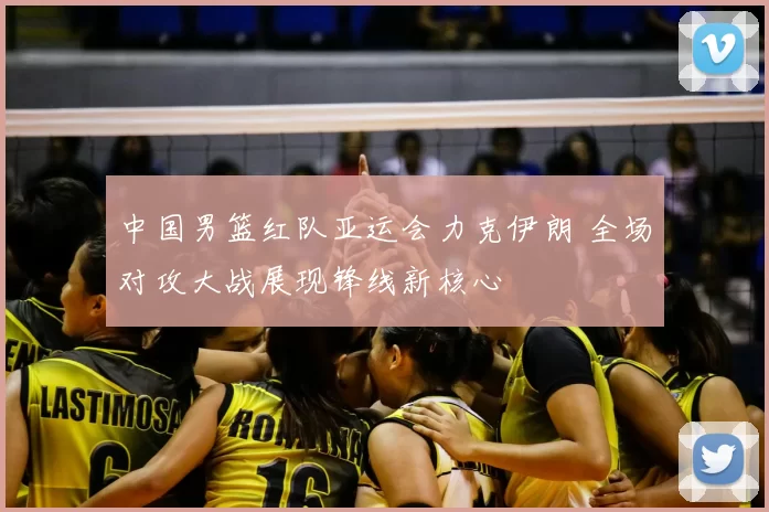 中国男篮红队亚运会力克伊朗 全场对攻大战展现锋线新核心