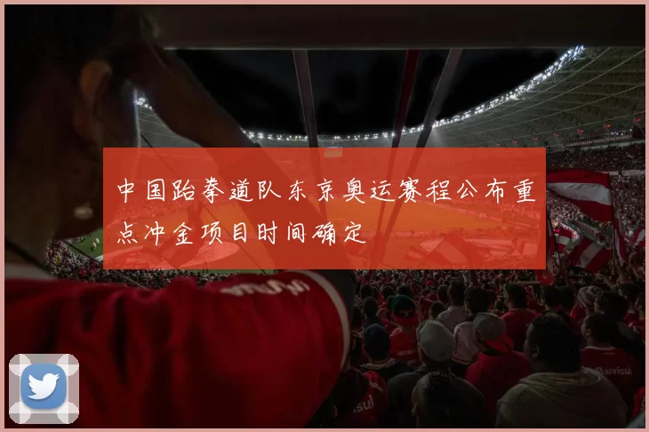 中国跆拳道队东京奥运赛程公布重点冲金项目时间确定
