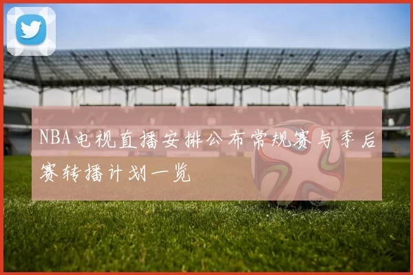 NBA电视直播安排公布常规赛与季后赛转播计划一览