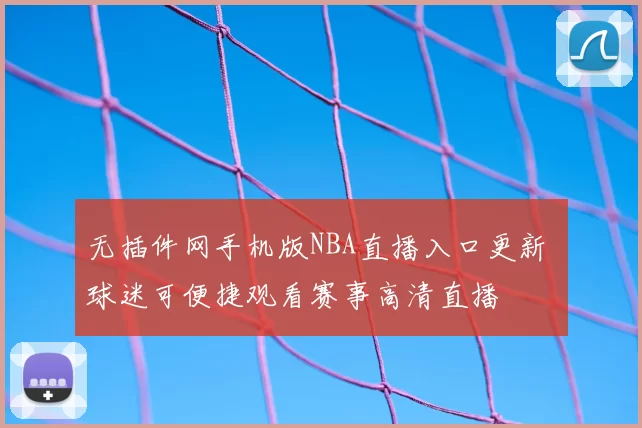 无插件网手机版NBA直播入口更新 球迷可便捷观看赛事高清直播