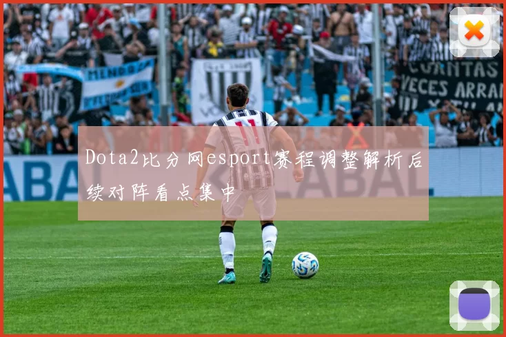 Dota2比分网esport赛程调整解析后续对阵看点集中