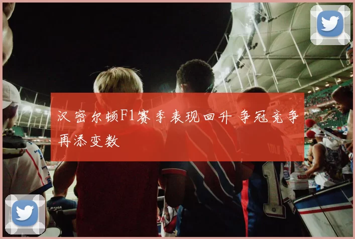 汉密尔顿F1赛季表现回升 争冠竞争再添变数