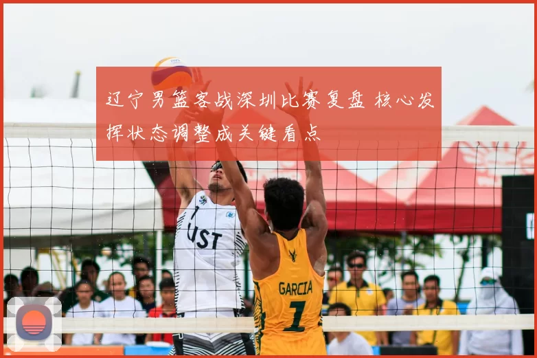 辽宁男篮客战深圳比赛复盘 核心发挥状态调整成关键看点