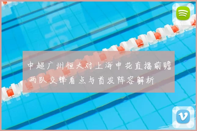 中超广州恒大对上海申花直播前瞻 两队交锋看点与首发阵容解析