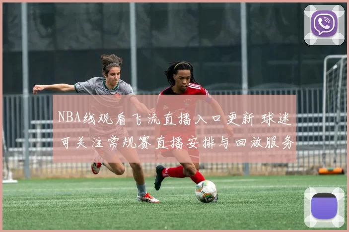 NBA线观看飞流直播入口更新 球迷可关注常规赛直播安排与回放服务