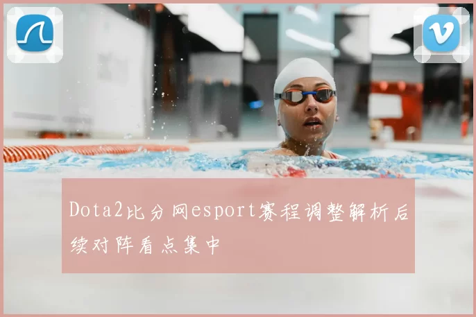 Dota2比分网esport赛程调整解析后续对阵看点集中