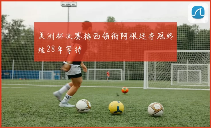 美洲杯决赛梅西领衔阿根廷夺冠终结28年等待