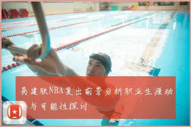 易建联NBA复出前景分析职业生涯动态与可能性探讨