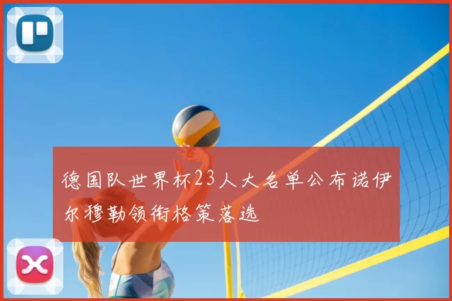 德国队世界杯23人大名单公布诺伊尔穆勒领衔格策落选