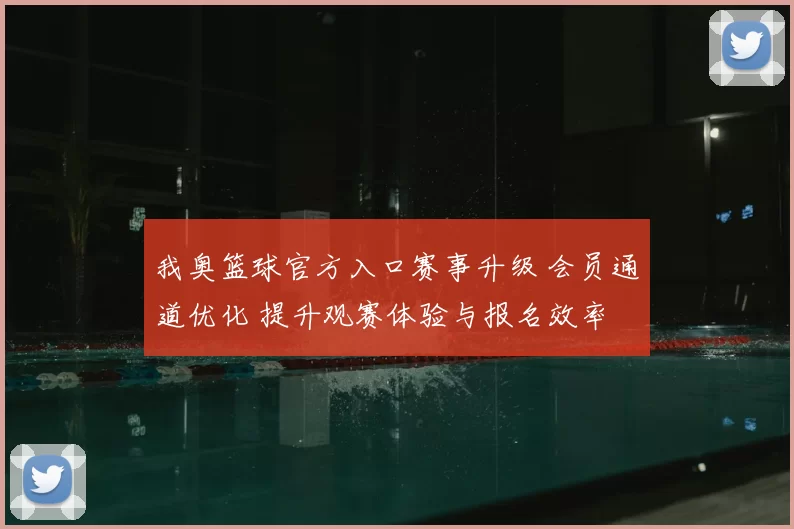 我奥篮球官方入口赛事升级 会员通道优化 提升观赛体验与报名效率