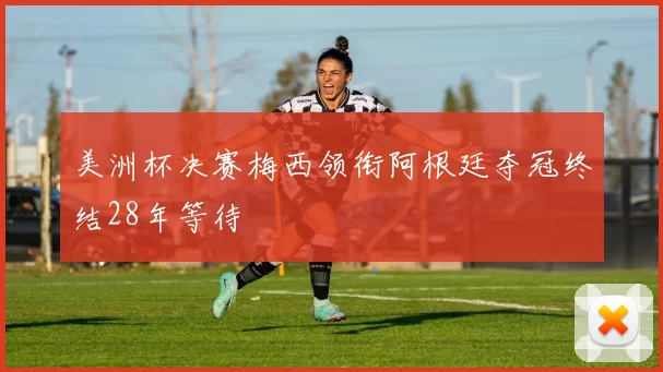 美洲杯决赛梅西领衔阿根廷夺冠终结28年等待