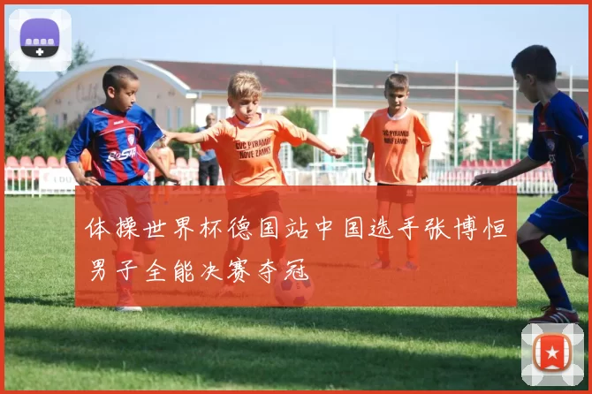 体操世界杯德国站中国选手张博恒男子全能决赛夺冠