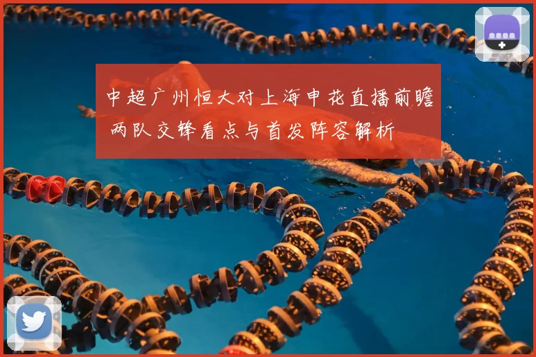 中超广州恒大对上海申花直播前瞻 两队交锋看点与首发阵容解析