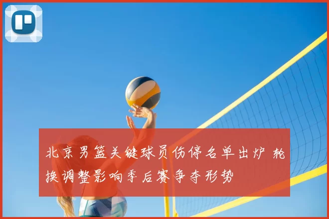 北京男篮关键球员伤停名单出炉 轮换调整影响季后赛争夺形势