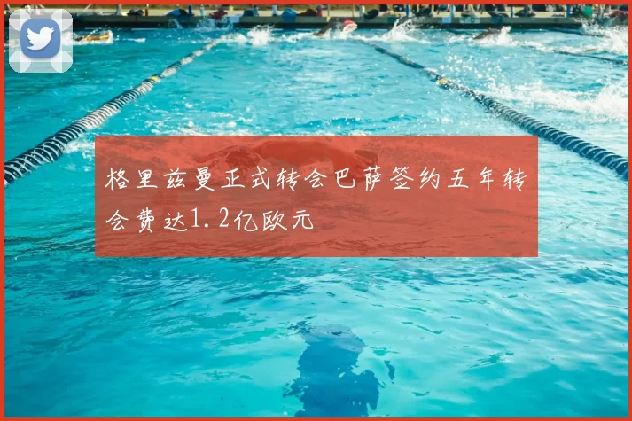 格里兹曼正式转会巴萨签约五年转会费达1.2亿欧元