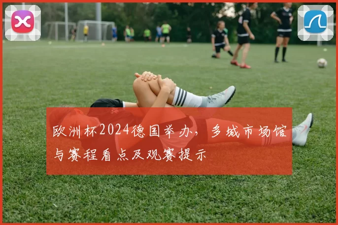 欧洲杯2024德国举办，多城市场馆与赛程看点及观赛提示