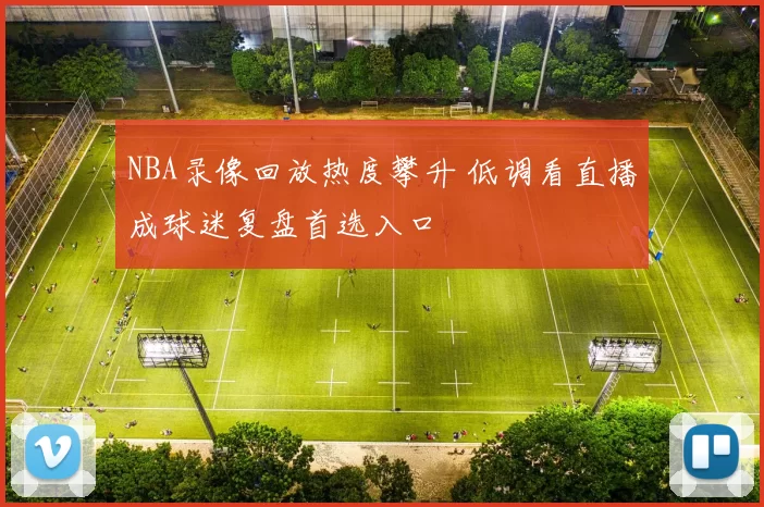 NBA录像回放热度攀升 低调看直播成球迷复盘首选入口