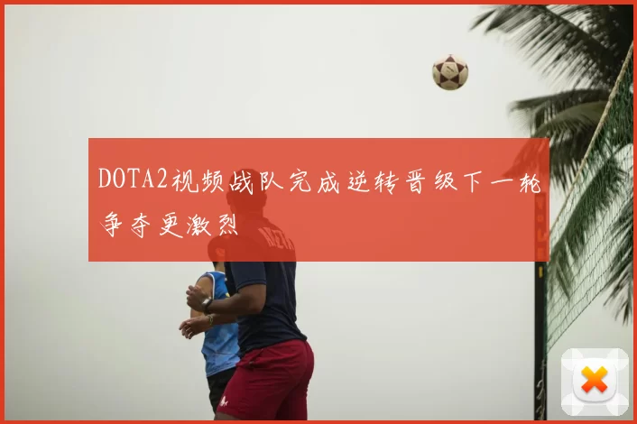 DOTA2视频战队完成逆转晋级下一轮争夺更激烈