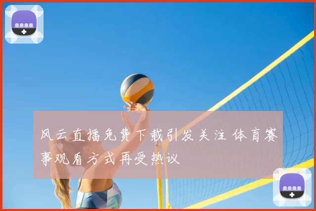 风云直播免费下载引发关注 体育赛事观看方式再受热议