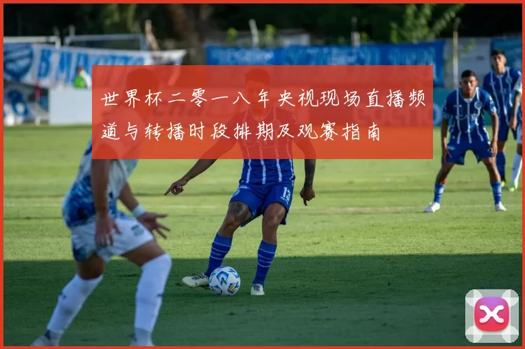 世界杯二零一八年央视现场直播频道与转播时段排期及观赛指南