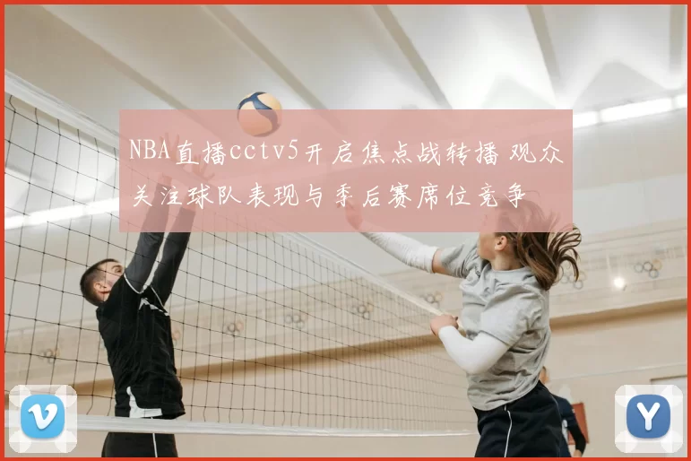 NBA直播cctv5开启焦点战转播 观众关注球队表现与季后赛席位竞争