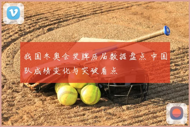 我国冬奥会奖牌历届数据盘点 中国队成绩变化与突破看点