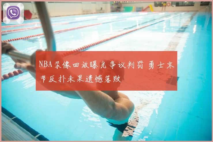 NBA录像回放曝光争议判罚 勇士末节反扑未果遗憾落败