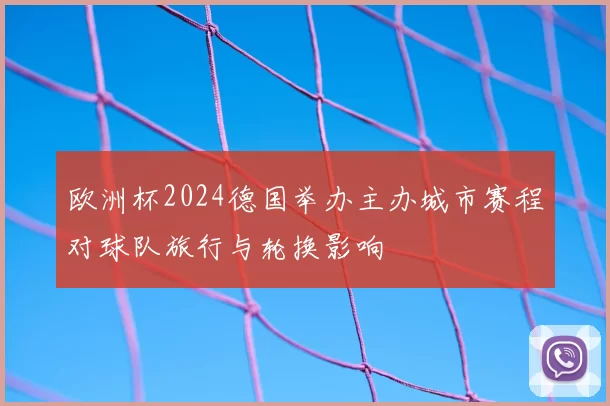欧洲杯2024德国举办主办城市赛程对球队旅行与轮换影响