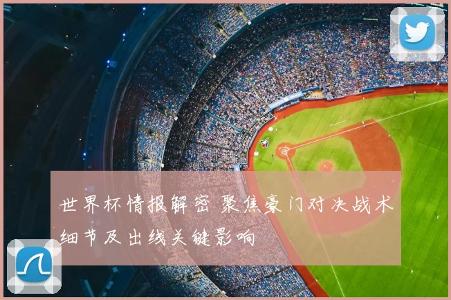 世界杯情报解密 聚焦豪门对决战术细节及出线关键影响