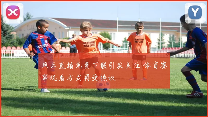 风云直播免费下载引发关注 体育赛事观看方式再受热议