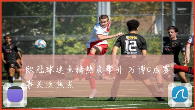 欧冠球迷竞猜热度攀升 万博c成赛事关注焦点