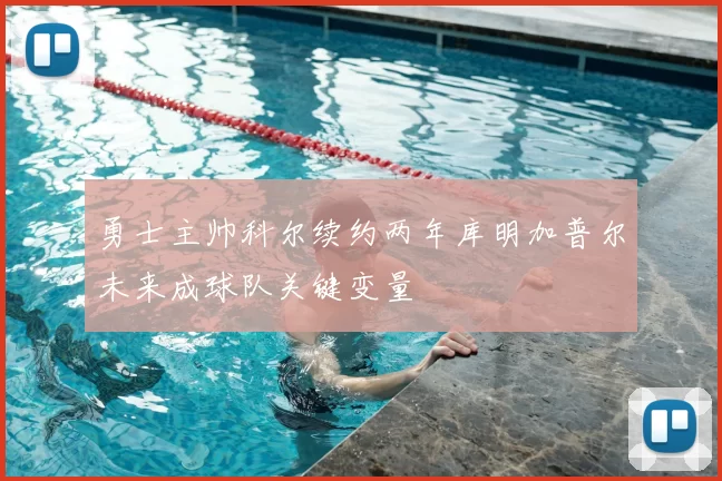 勇士主帅科尔续约两年库明加普尔未来成球队关键变量